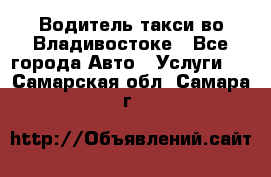 Водитель такси во Владивостоке - Все города Авто » Услуги   . Самарская обл.,Самара г.